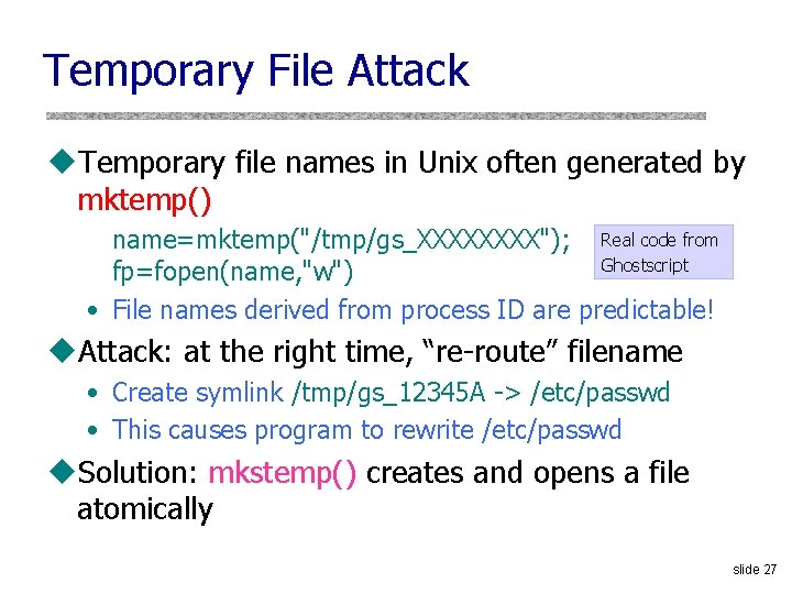 Temporary File Attack u. Temporary file names in Unix often generated by mktemp() name=mktemp("/tmp/gs_XXXX");