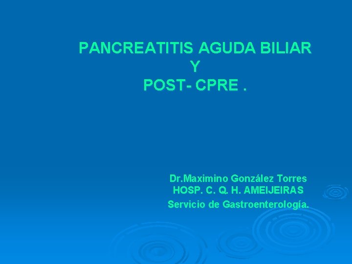 PANCREATITIS AGUDA BILIAR Y POST- CPRE. Dr. Maximino González Torres HOSP. C. Q. H.