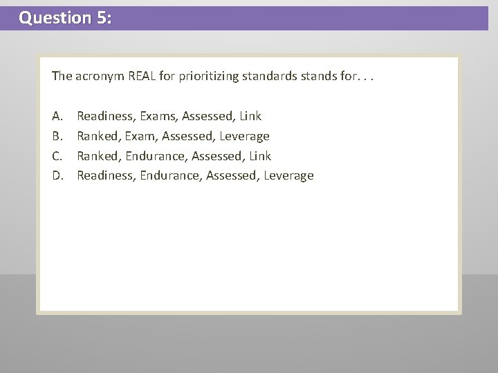 Question 5: The acronym REAL for prioritizing standards stands for. . . A. B.