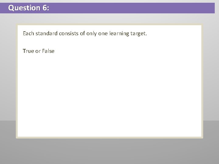 Question 6: Each standard consists of only one learning target. True or False 