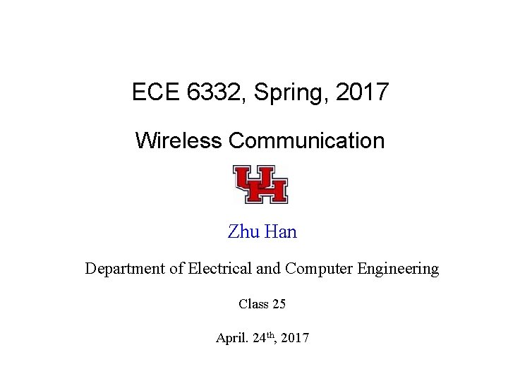 ECE 6332, Spring, 2017 Wireless Communication Zhu Han Department of Electrical and Computer Engineering ECE 6332, Spring, 2017 Wireless Communication Zhu Han Department of Electrical and Computer Engineering