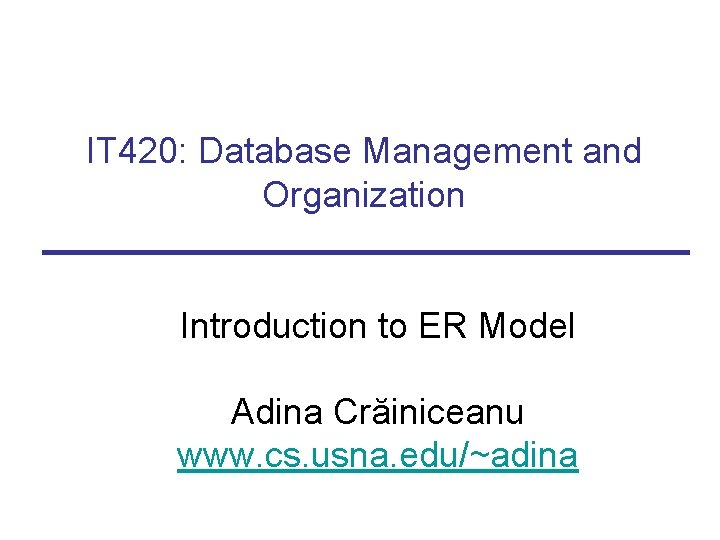 IT 420: Database Management and Organization Introduction to ER Model Adina Crăiniceanu www. cs.