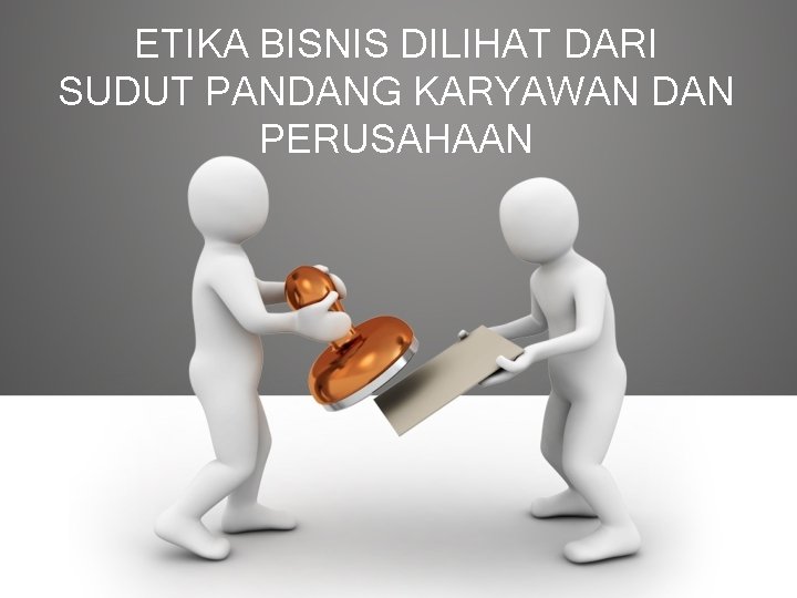 ETIKA BISNIS DILIHAT DARI SUDUT PANDANG KARYAWAN DAN PERUSAHAAN 