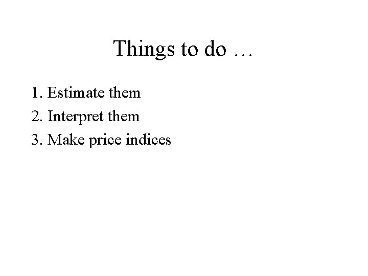 Things to do … 1. Estimate them 2. Interpret them 3. Make price indices