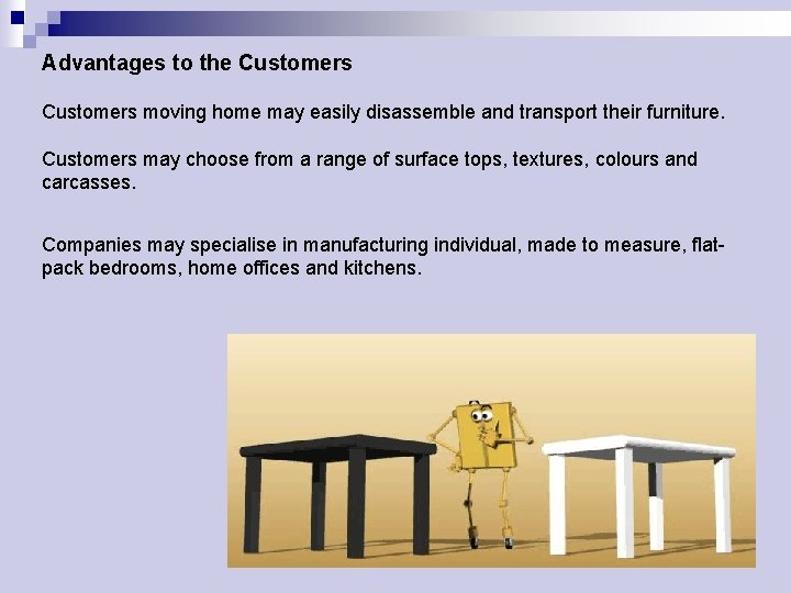 Advantages to the Customers moving home may easily disassemble and transport their furniture. Customers