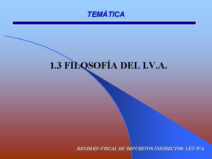 TEMÁTICA 1. 3 FILOSOFÍA DEL I. V. A. REGIMEN FISCAL DE IMPUESTOS INDIRECTOS- LEY