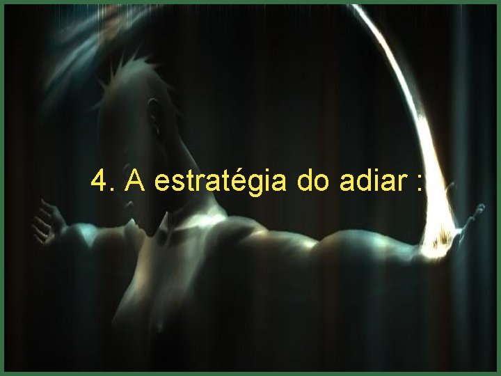 4. A estratégia do adiar : 