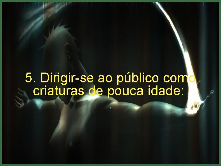 5. Dirigir-se ao público como criaturas de pouca idade: . 