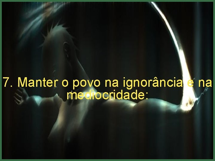 7. Manter o povo na ignorância e na mediocridade: 