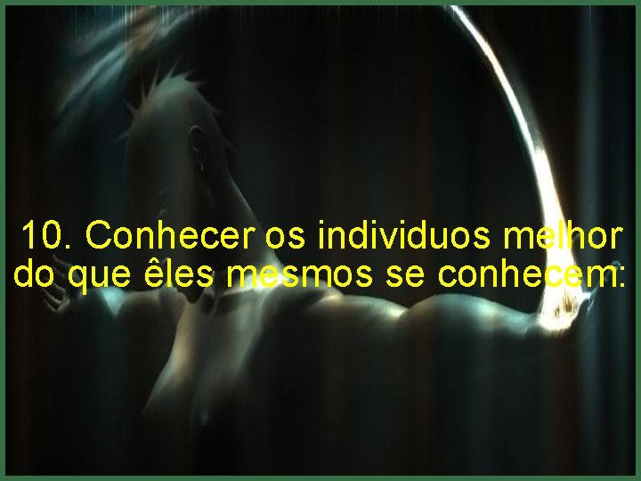 10. Conhecer os individuos melhor do que êles mesmos se conhecem: 