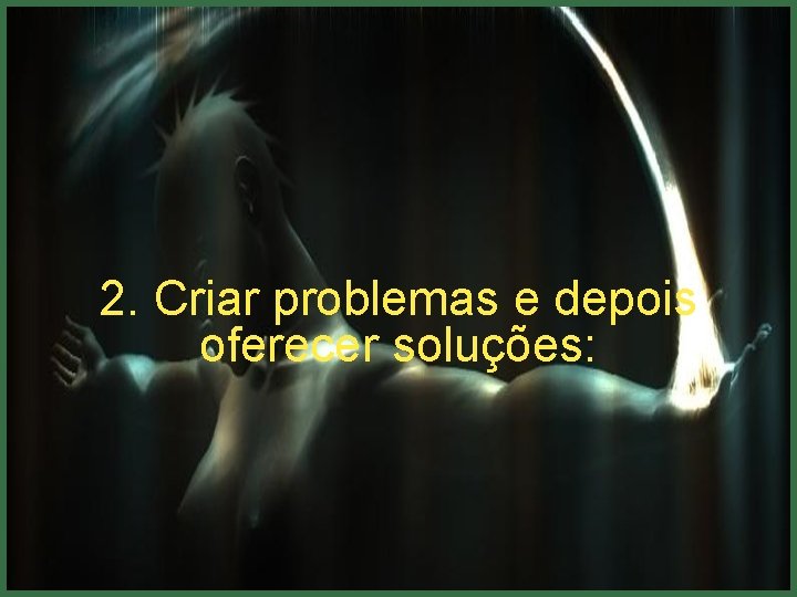 2. Criar problemas e depois oferecer soluções: 