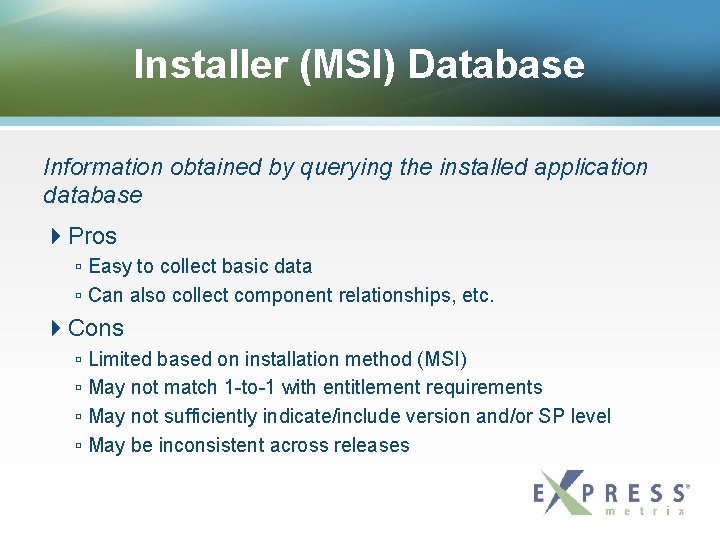 Installer (MSI) Database Information obtained by querying the installed application database Pros ▫ Easy