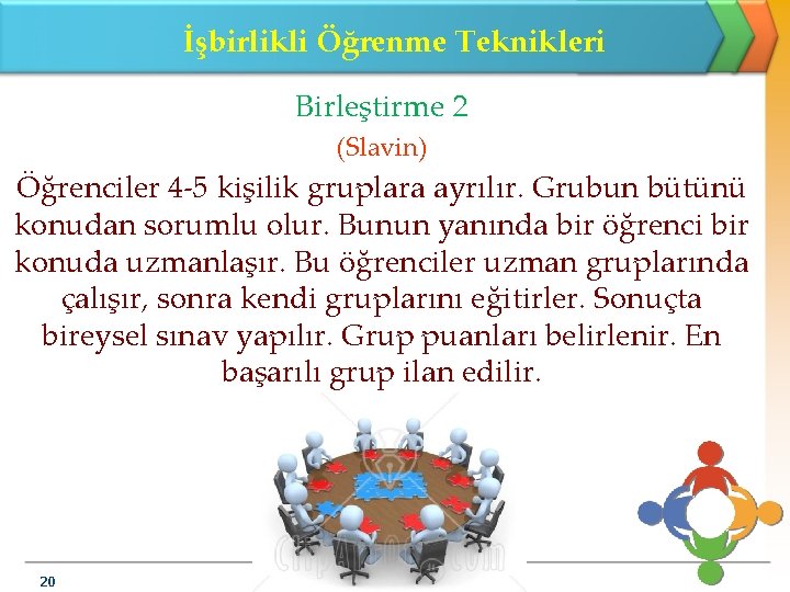 İşbirlikli Öğrenme Teknikleri Birleştirme 2 (Slavin) Öğrenciler 4 -5 kişilik gruplara ayrılır. Grubun bütünü