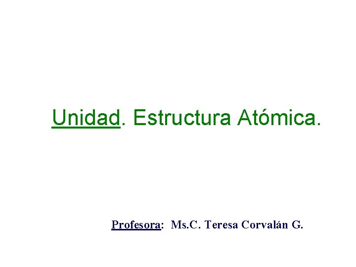 Unidad. Estructura Atómica. Profesora: Ms. C. Teresa Corvalán G. 