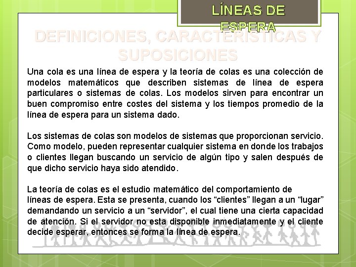 LÍNEAS DE ESPERA DEFINICIONES, CARACTERÍSTICAS Y SUPOSICIONES Una cola es una línea de espera LÍNEAS DE ESPERA DEFINICIONES, CARACTERÍSTICAS Y SUPOSICIONES Una cola es una línea de espera