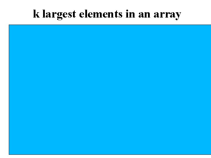 k largest elements in an array • Build a max heap • Call delete.