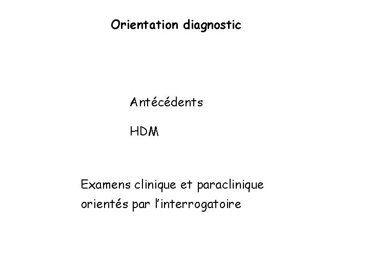 Orientation diagnostic Antécédents HDM Examens clinique et paraclinique orientés par l’interrogatoire 