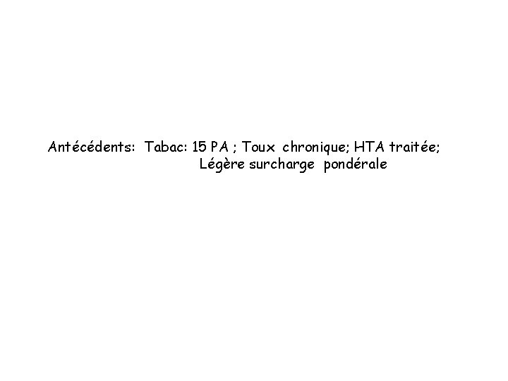 Antécédents: Tabac: 15 PA ; Toux chronique; HTA traitée; Légère surcharge pondérale 