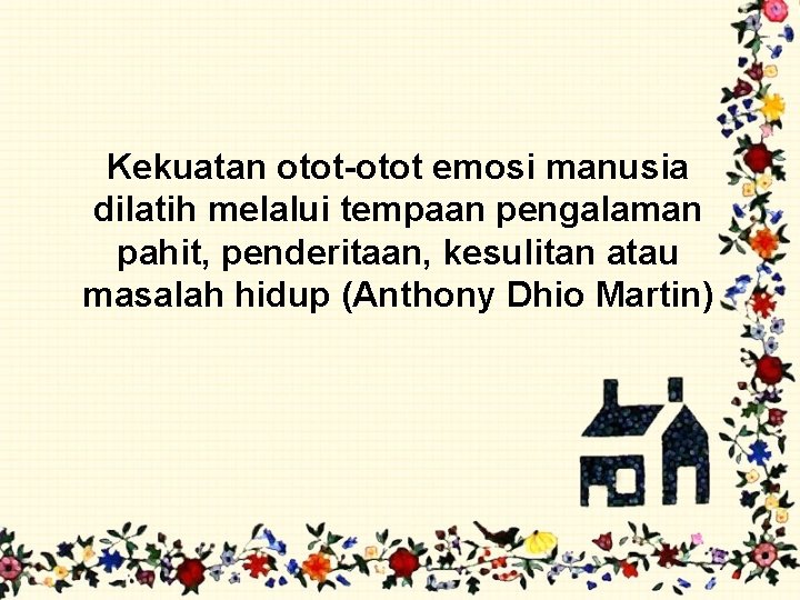 Kekuatan otot-otot emosi manusia dilatih melalui tempaan pengalaman pahit, penderitaan, kesulitan atau masalah hidup