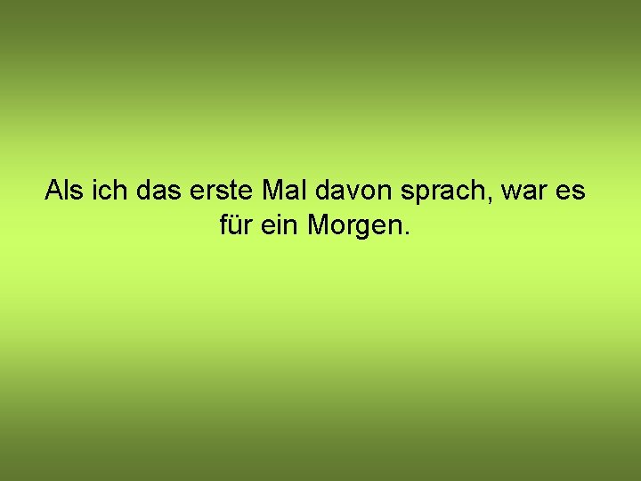 Als ich das erste Mal davon sprach, war es für ein Morgen. 