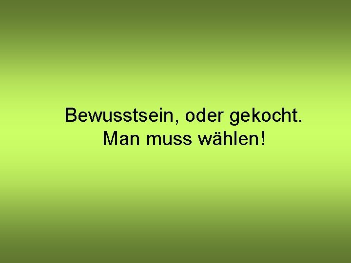 Bewusstsein, oder gekocht. Man muss wählen! 