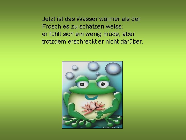 Jetzt ist das Wasser wärmer als der Frosch es zu schätzen weiss; er fühlt