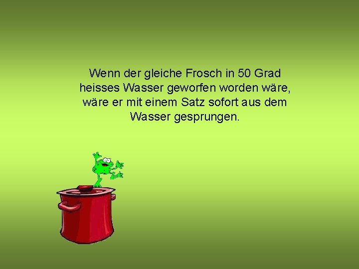 Wenn der gleiche Frosch in 50 Grad heisses Wasser geworfen worden wäre, wäre er Wenn der gleiche Frosch in 50 Grad heisses Wasser geworfen worden wäre, wäre er