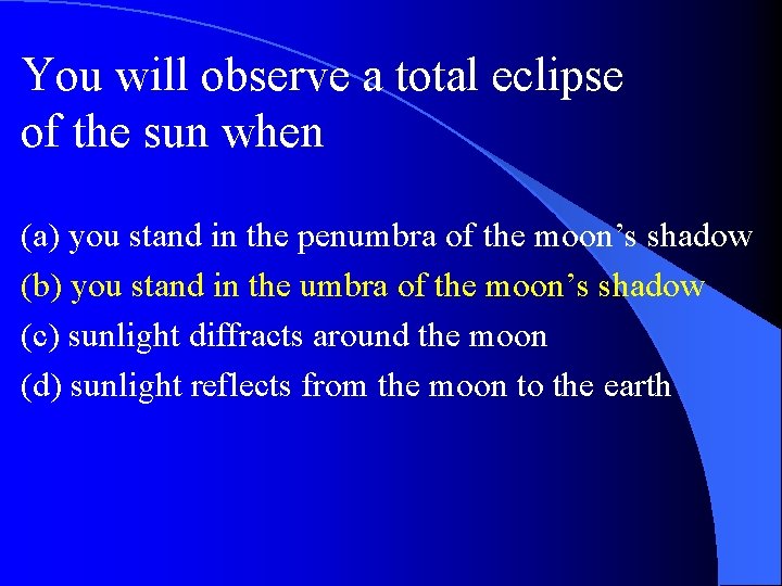 You will observe a total eclipse of the sun when (a) you stand in