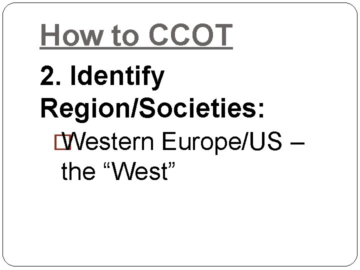 How to CCOT 2. Identify Region/Societies: � Western Europe/US – the “West” How to CCOT 2. Identify Region/Societies: � Western Europe/US – the “West”
