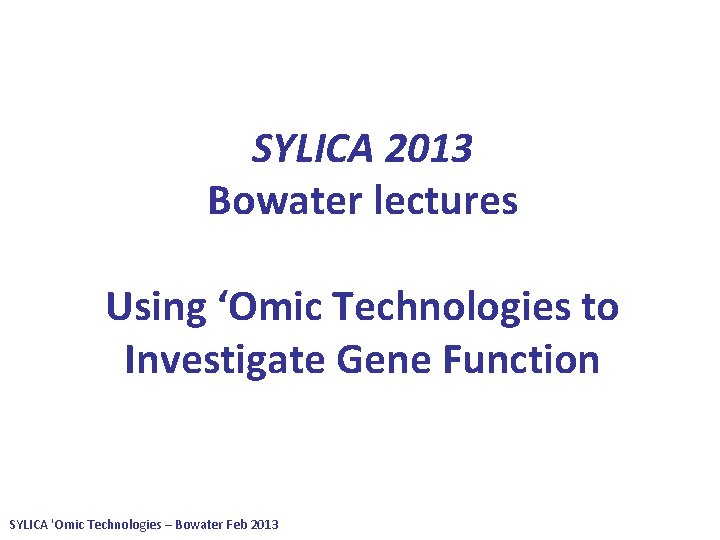 SYLICA 2013 Bowater lectures Using ‘Omic Technologies to Investigate Gene Function SYLICA 'Omic Technologies