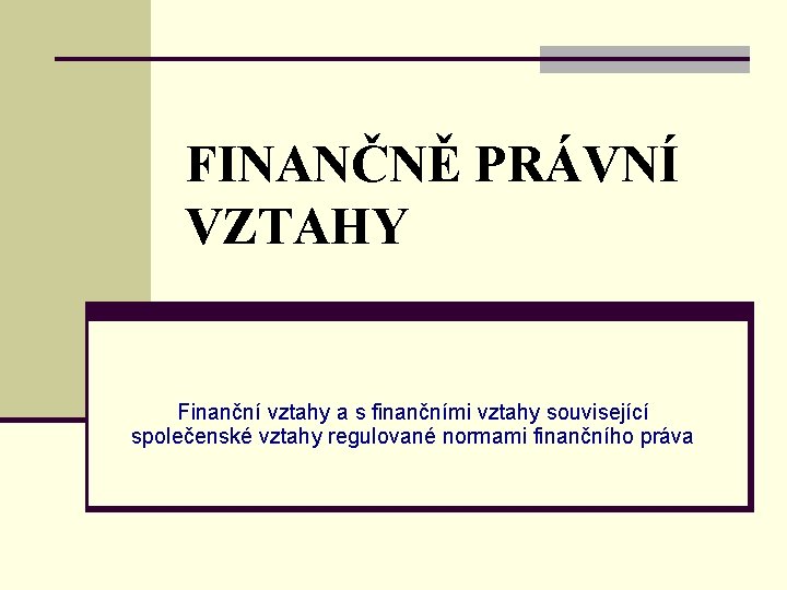 FINANČNĚ PRÁVNÍ VZTAHY Finanční vztahy a s finančními vztahy související společenské vztahy regulované normami