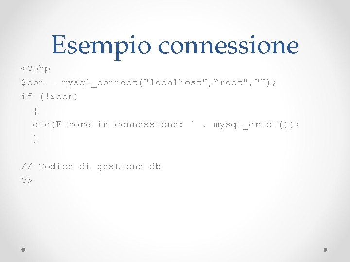 Esempio connessione <? php $con = mysql_connect("localhost", “root", ""); if (!$con) { die(Errore in
