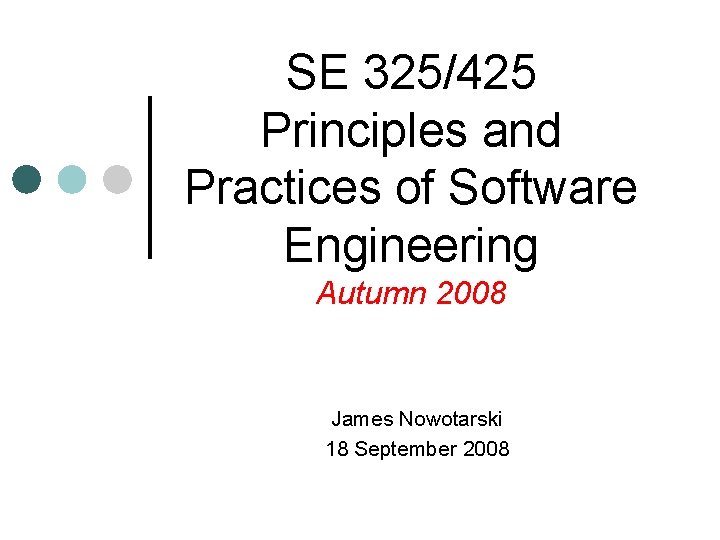 SE 325/425 Principles and Practices of Software Engineering Autumn 2008 James Nowotarski 18 September SE 325/425 Principles and Practices of Software Engineering Autumn 2008 James Nowotarski 18 September