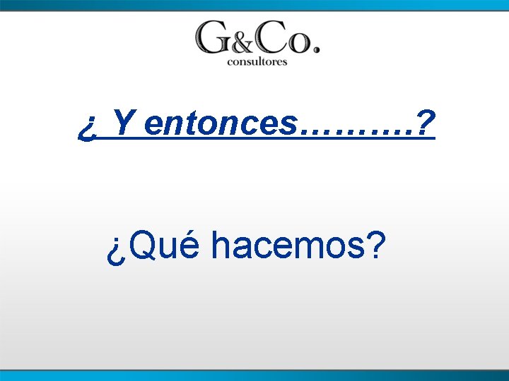 ¿ Y entonces………. ? ¿Qué hacemos? 