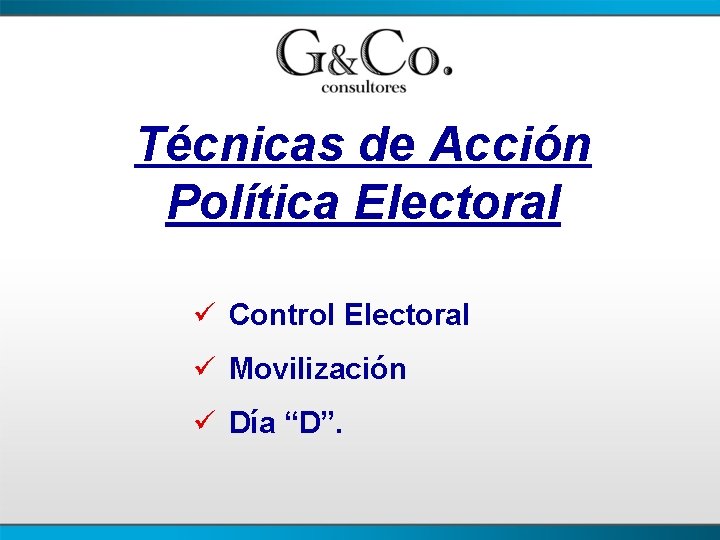 Técnicas de Acción Política Electoral ü Control Electoral ü Movilización ü Día “D”. 