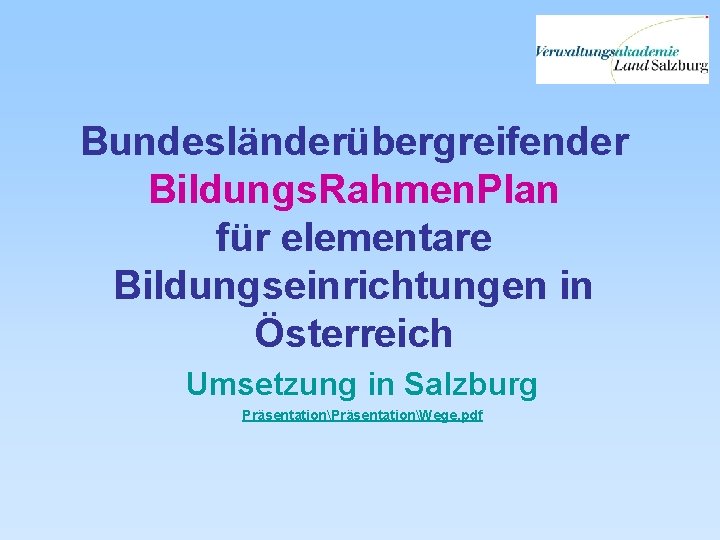 Bundesländerübergreifender Bildungs. Rahmen. Plan für elementare Bildungseinrichtungen in Österreich Umsetzung in Salzburg PräsentationWege. pdf