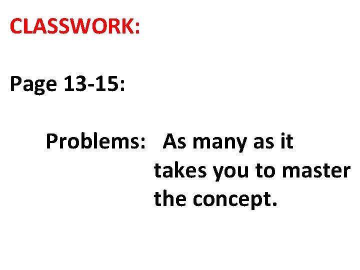 CLASSWORK: Page 13 -15: Problems: As many as it takes you to master the