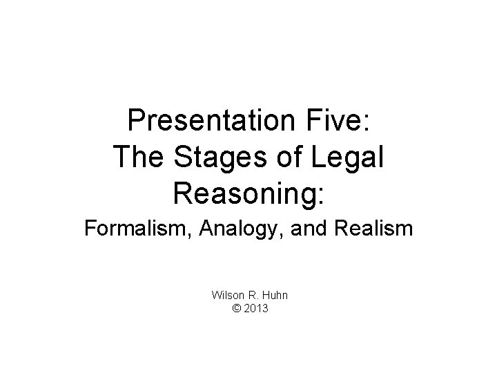 Presentation Five: The Stages of Legal Reasoning: Formalism, Analogy, and Realism Wilson R. Huhn