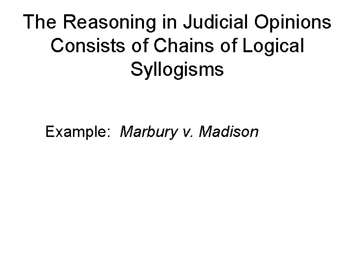 The Reasoning in Judicial Opinions Consists of Chains of Logical Syllogisms Example: Marbury v.