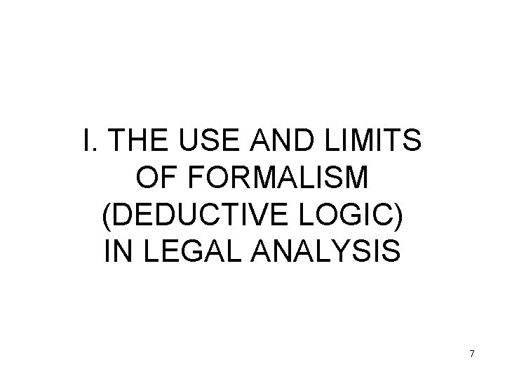 I. THE USE AND LIMITS OF FORMALISM (DEDUCTIVE LOGIC) IN LEGAL ANALYSIS 7 