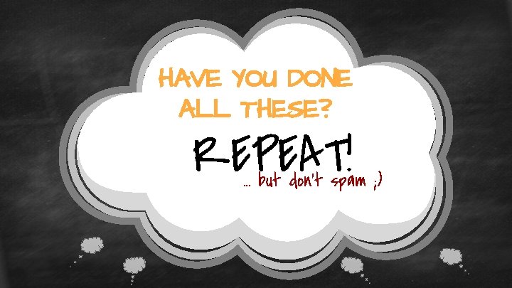 HAVE YOU DONE ALL THESE? REPEAT! … but don’t spam ; ) 