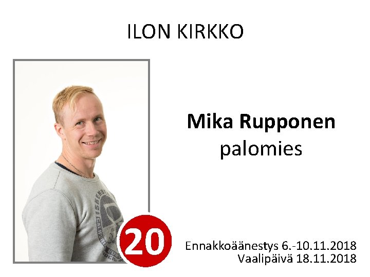 ILON KIRKKO Mika Rupponen palomies 20 Ennakkoäänestys 6. -10. 11. 2018 Vaalipäivä 18. 11.