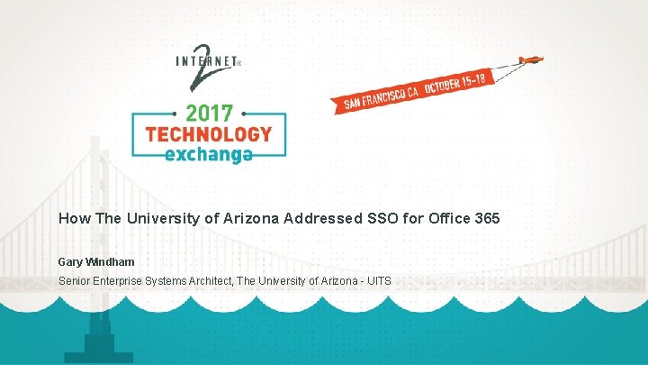 How The University of Arizona Addressed SSO for Office 365 Gary Windham Senior Enterprise How The University of Arizona Addressed SSO for Office 365 Gary Windham Senior Enterprise