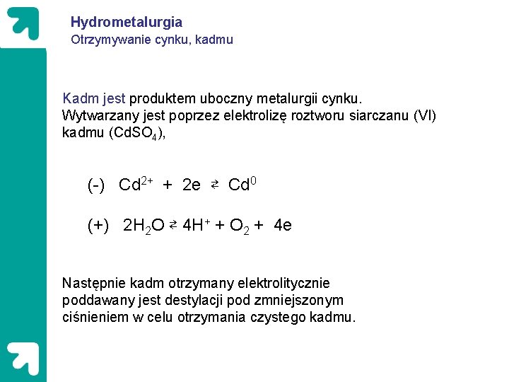 Hydrometalurgia Otrzymywanie cynku, kadmu Kadm jest produktem uboczny metalurgii cynku. Wytwarzany jest poprzez elektrolizę