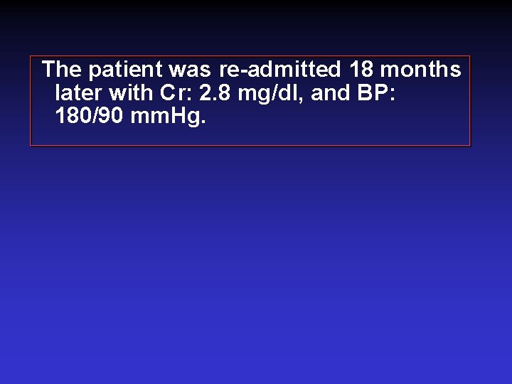 The patient was re-admitted 18 months later with Cr: 2. 8 mg/dl, and BP: