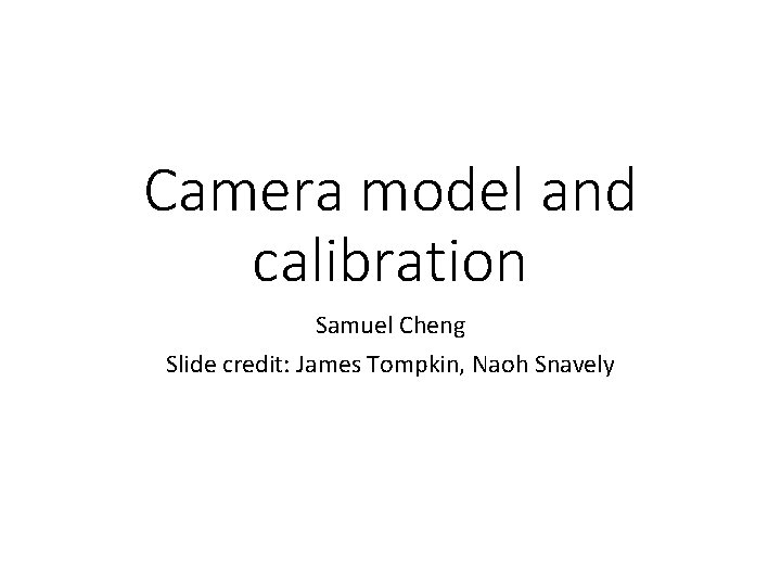 Camera model and calibration Samuel Cheng Slide credit: James Tompkin, Naoh Snavely 