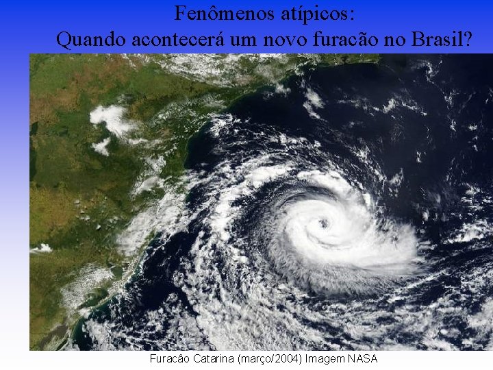 Fenômenos atípicos: Quando acontecerá um novo furacão no Brasil? Furacão Catarina (março/2004) Imagem NASA Fenômenos atípicos: Quando acontecerá um novo furacão no Brasil? Furacão Catarina (março/2004) Imagem NASA