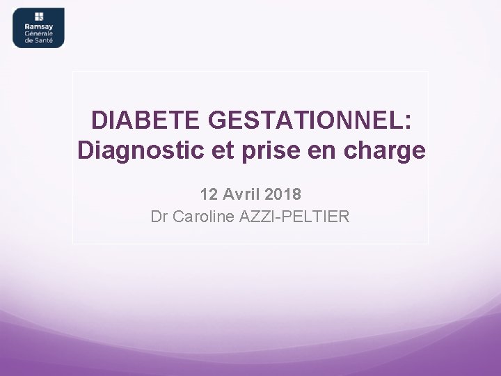 DIABETE GESTATIONNEL: Diagnostic et prise en charge 12 Avril 2018 Dr Caroline AZZI-PELTIER 