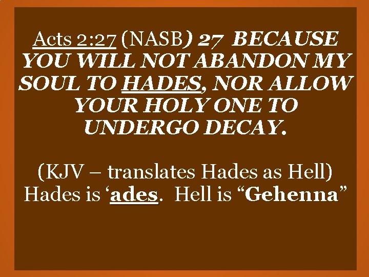 Acts 2: 27 (NASB) 27 BECAUSE YOU WILL NOT ABANDON MY SOUL TO HADES, Acts 2: 27 (NASB) 27 BECAUSE YOU WILL NOT ABANDON MY SOUL TO HADES,