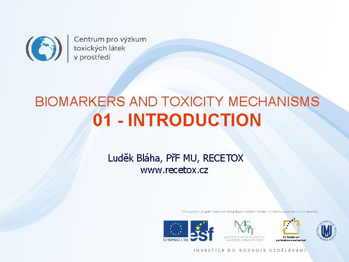 BIOMARKERS AND TOXICITY MECHANISMS 01 - INTRODUCTION Luděk Bláha, PřF MU, RECETOX www. recetox.